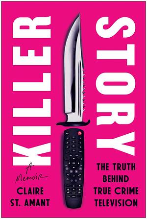 Killer Story The Truth Behind True Crime Television by Claire St. Amant