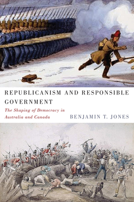 Republicanism and Responsible Government: The Shaping of Democracy in Australia and Canada by Benjamin T. Jones