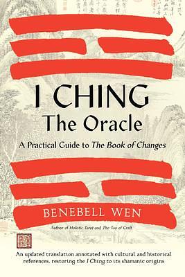 I Ching, The Oracle: A Practical Guide to the Book of Changes: An updated translation annotated with cultural and historical references, restoring the I Ching to its shamanic origin by Benebell Wen, Benebell Wen
