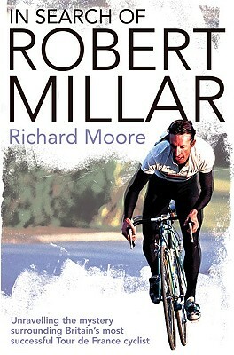 In Search of Robert Millar: Unravelling the Mystery Surrounding Britain's Most Successful Tour de France Cyclist by Richard Moore