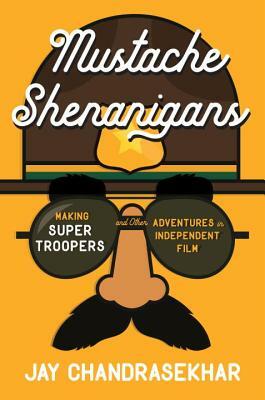 Mustache Shenanigans: Making Super Troopers and Other Adventures in Comedy by Jay Chandrasekhar