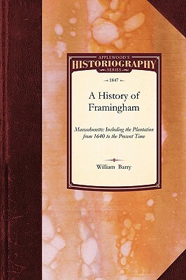 History of Framingham, Massachusetts: Including the Plantation, from 1640 to the Present Time, with an Appendix, Containing a Notice of Sudbury and It by William Barry