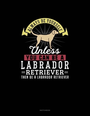 Always Be Yourself Unless You Can Be A Labrador Retriever Then Be A Labrador Retriever: Sketchbook by Blue Cloud Novelty