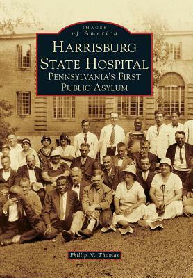 Harrisburg State Hospital: Pennsylvania's First Public Asylum by Phillip N. Thomas