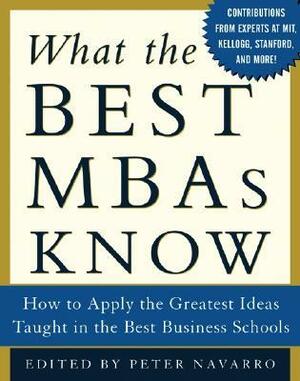 What the Best MBAs Know: How to Apply the Greatest Ideas Taught in the Best Business Schools by Peter Navarro