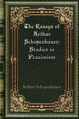 The Essays of Arthur Schopenhauer; Studies in Pessimism by Arthur Schopenhauer