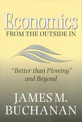 Economics from the Outside in: "better Than Plowing" and Beyond by James M. Buchanan