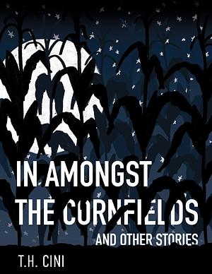 In Amongst the Cornfields and Other Stories by T.H. Cini