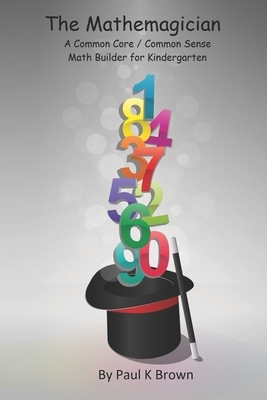 The Mathemagician: A Common Core/Common Sense Math Builder for Kindergarten by Paul K. Brown