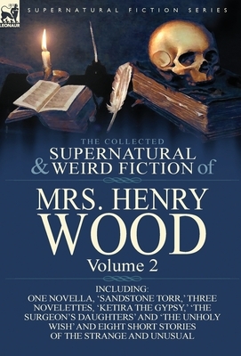 The Collected Supernatural and Weird Fiction of Mrs Henry Wood: Volume 2-Including One Novella, 'Sandstone Torr, ' Three Novelettes, 'Ketira the Gypsy by Mrs. Henry Wood