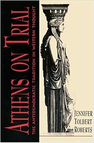 Athens on Trial: The Antidemocratic Tradition in Western Thought by Jennifer Tolbert Roberts