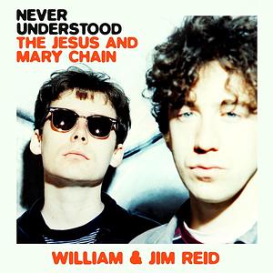 Never Understood: The Jesus and Mary Chain by Jim Reid (Musician), William Reid