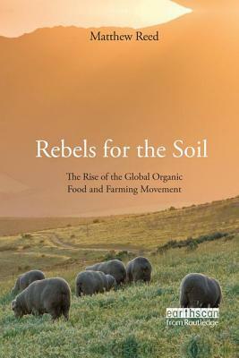 Rebels for the Soil: The Rise of the Global Organic Food and Farming Movement by Matthew Reed