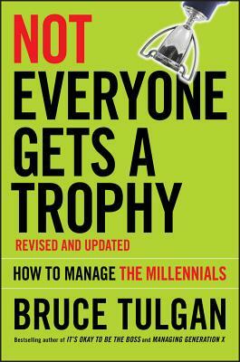 Not Everyone Gets a Trophy: How to Manage the Millennials by Bruce Tulgan