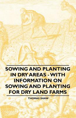 Sowing and Planting in Dry Areas - With Information on Sowing and Planting for Dry Land Farms by Thomas Shaw