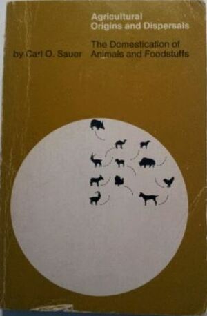 Agricultural Origins and Dispersals - The Domestication of Animals and Foodstuffs by Carl O. Sauer