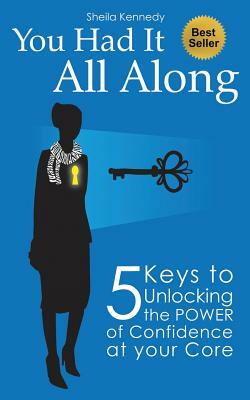 You Had It All Along: 5 Keys to Unlocking the Power of Confidence At Your Core by Sheila Kennedy