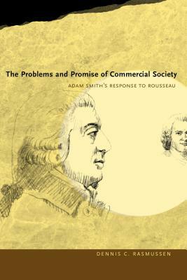 The Problems and Promise of Commercial Society: Adam Smith's Response to Rousseau by Dennis C. Rasmussen