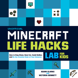 Unofficial Minecraft Life Hacks Lab for Kids: How to Stay Sharp, Have Fun, Avoid Bullies, and Be the Creative Ruler of Your Universe by Victoria Bennett, Adam Clarke