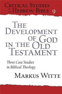 The Development of God in the Old Testament: Three Case Studies in Biblical Theology by Markus Witte