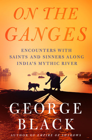 On the Ganges: Encounters with Saints and Sinners Along India's Mythic River by George Black