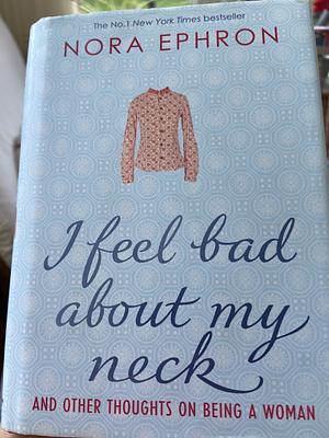 I Feel Bad about My Neck: And Other Thoughts on Being a Woman by Nora Ephron