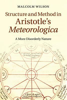 Structure and Method in Aristotle's Meteorologica: A More Disorderly Nature by Malcolm Wilson