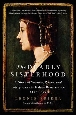 The Deadly Sisterhood: A Story of Women, Power, and Intrigue in the Italian Renaissance, 1427-1527 by Leonie Frieda