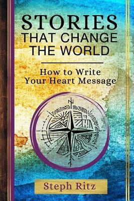Stories that Change the World: How to Write Your Heart Message by Steph Ritz