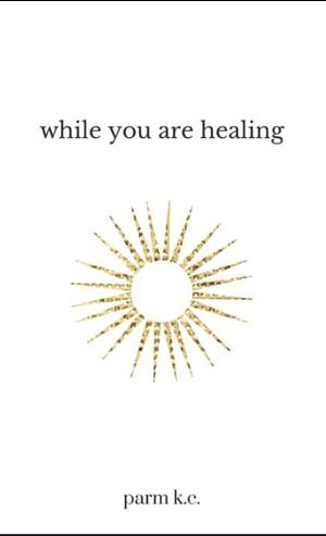 While You are Healing by Parm K.C.