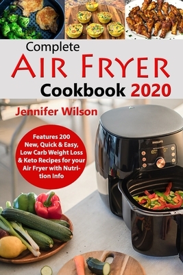Complete Air Fryer Cookbook 2020: Features 200 New, Quick & Easy, Low Carb Weight Loss & Keto Recipes for your Air Fryer with Nutrition Info by Jennifer Wilson