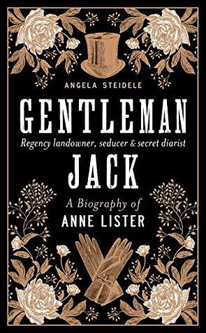 Gentleman Jack: A Biography of Anne Lister, Regency Landowner, Seducer and Secret Diarist by Angela Steidele