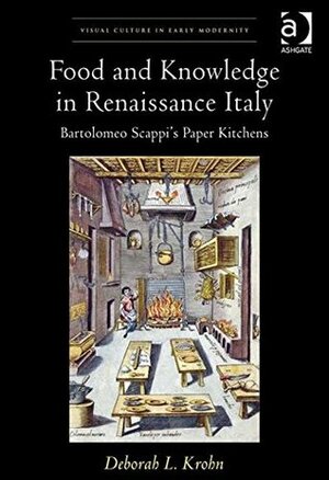 Food and Knowledge in Renaissance Italy: Bartolomeo Scappi's Paper Kitchens by Deborah L. Krohn