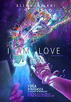 I Am Love: Yoga, Ayahuasca, A Course in Miracles and the Journey Back to the Place We Never Left by Allowah Lani