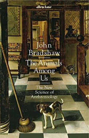 The Animals Among Us: The New Science of Anthrozoology by John Bradshaw