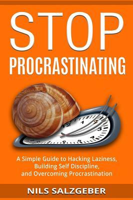 Stop Procrastinating: A Simple Guide to Hacking Laziness, Building Self Discipline, and Overcoming Procrastination by Nils Salzgeber