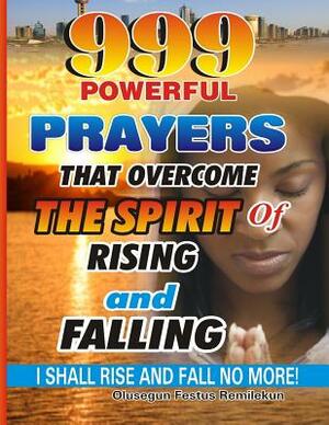 999 Powerful Prayers That Overcome The Spirit Of Rising And Falling: I Shall Rise And Fall No More! by Olusegun Festus Remilekun