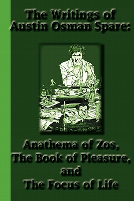 The Writings of Austin Osman Spare: Anathema of Zos, The Book of Pleasure, and The Focus of Life by Austin Osman Spare