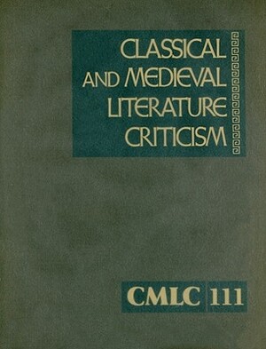 Classical and Medieval Literature Criticism, Volume 111: Criticism of the Works of World Authors from Classical Antiquity Through the Fourtenth Centur by 