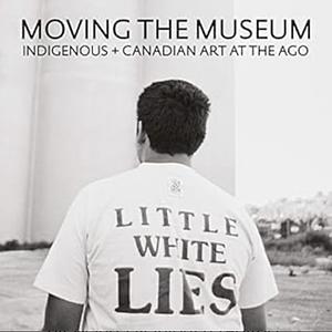 Moving the Museum: Indigenous + Canadian Art at the AGO by Georgiana Uhlyarik, Wanda Nanibush