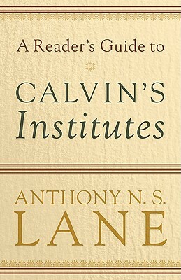 A Reader's Guide to Calvin's Institutes by Anthony N. Lane