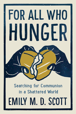 For All Who Hunger: Searching for Communion in a Shattered World by Emily M. D. Scott