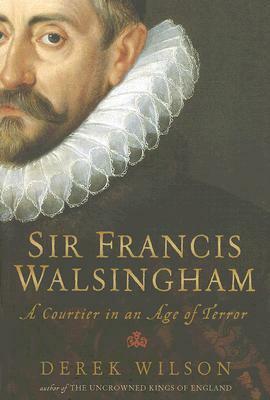 Sir Francis Walsingham: A Courtier in an Age of Terror by Derek Wilson