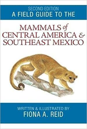 Field Guide to the Mammals of Central America & Southeast Mexico by Fiona A. Reid