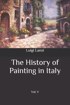 The History of Painting in Italy: Vol. V by Luigi Lanzi