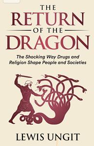 The Return of the Dragon : The Shocking Way Drugs and Religion Shape People and Societies by Lewis Ungit