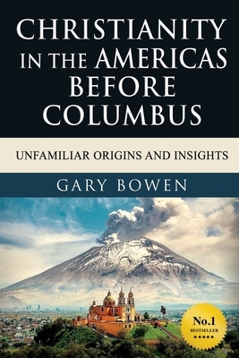 Christianity in The Americas Before Columbus: Unfamiliar Origins and Insights by Gary Bowen