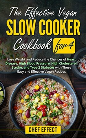 The Effective Vegan Slow Cooker Cookbook for 4: Lose Weight and Reduce the Chances of Heart Disease, High Blood Pressure, High Cholesterol, Stroke, and Type 2 Diabetes with These Easy Vegan Recipes by Chef Effect