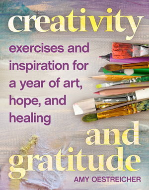 Creativity and Gratitude: Exercises and Inspiration for a Year of Art, Hope, and Healing by Amy Oestreicher