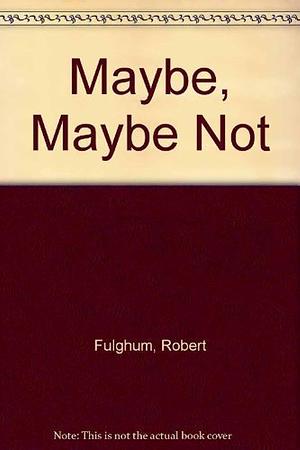 Maybe, Maybe Not by Robert Fulghum, Robert Fulghum